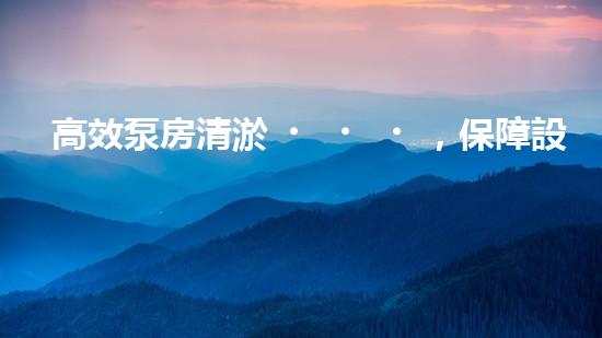 高效泵房清淤，保障設備穩(wěn)定運行
